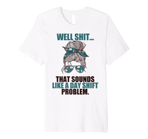 WELL SHIT, SOUNDS LIKE A DAY SHIFT PROBLEM Funny Nurse Meme Premium T-Shirt