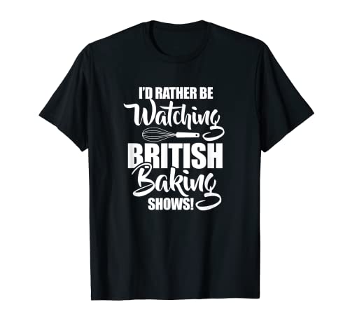 Baking Baker I'd Rather Be Watching British Baking Shows T-Shirt