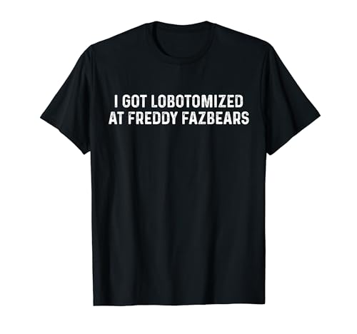 I Got Lobotomized At Freddy Fazbears Funny Meme T-Shirt