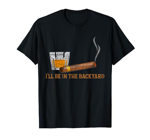 I'll Be In The Backyard Funny Bourbon And Cigar Lover T-Shirt