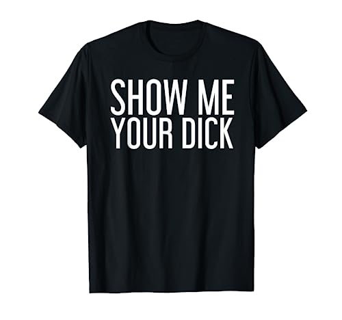 SHOW ME YOUR DICK Funny Sexy Stripper Adult Humor Gift Idea T-Shirt