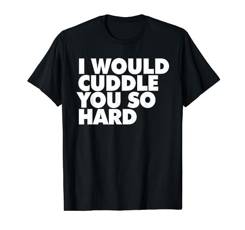 I WOULD CUDDLE YOU SO HARD