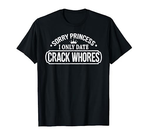 Sorry Princess I Only Date Crack Whores Funny Sarcastic Gift T-Shirt