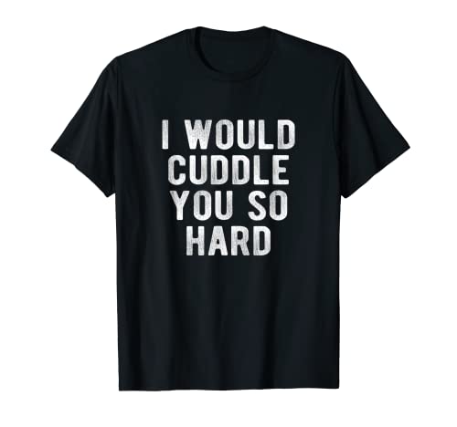 I Would Cuddle You So Hard T-Shirt