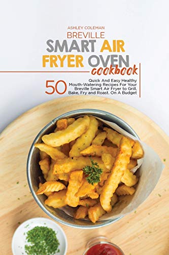 Breville Smart Air Fryer Oven Cookbook: 50 Quick And Easy Healthy Mouth-Watering Recipes For Your Breville Smart Air Fryer to Grill, Bake, Fry and Roast. On A Budget