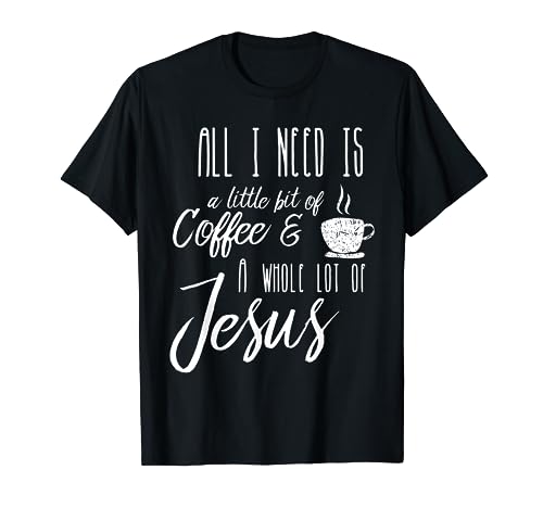 All I Need Is A Little Bit Of Coffee & A Whole Lot Of Jesus T-Shirt