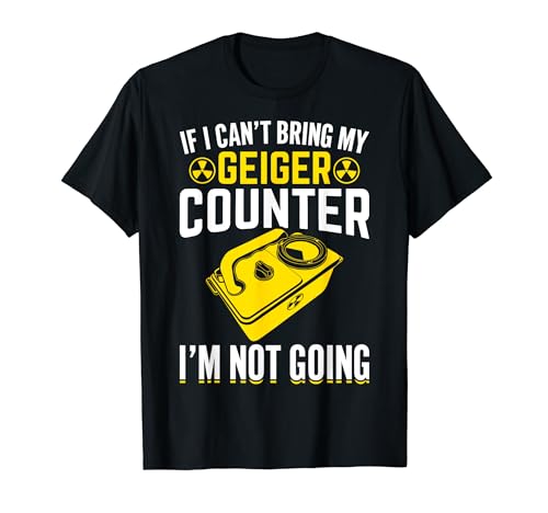 If I Can't Bring My Geiger Counter Funny Nuclear Engineer T-Shirt