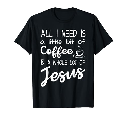 All I Need Is A Little Bit Of Coffee & A Whole Lot Of Jesus T-Shirt
