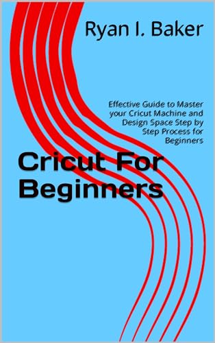 Cricut For Beginners: Effective Guide to Master your Cricut Machine and Design Space Step by Step Process for Beginners