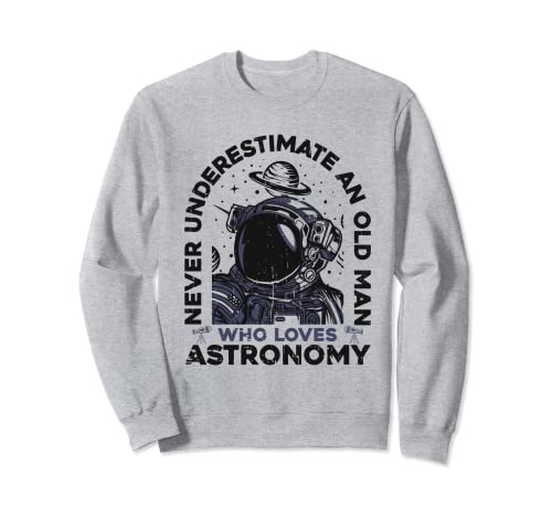 Never Underestimate An Old Man Who Loves Astronomy Astronomy Sweatshirt