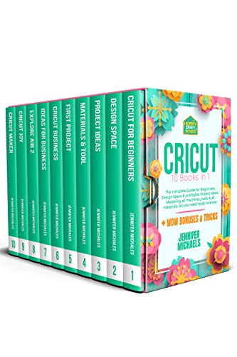 CRICUT: 10 books in 1: The complete Guide for Beginners, Design Space & profitable Project Ideas. Mastering all machines, tools & all materials. All you need really to know + 'Wow' Bonuses & Tricks