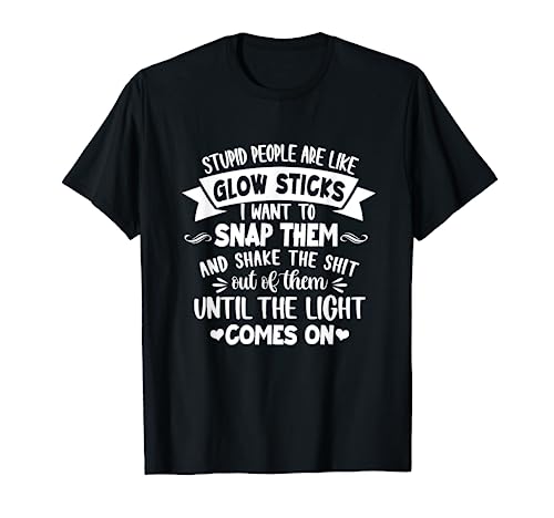 Stupid People Are Like Glow Sticks I Want To Snap Them Funny T-Shirt