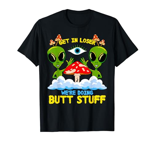 Get In Loser We Are Doing Butt Stuff Alien UFO funny Alien T-Shirt