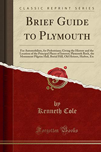 Brief Guide to Plymouth: For Automobilists, for Pedestrians; Giving the History and the Location of the Principal Places of Interest; Plymouth Rock, ... Old Houses, Harbor, Etc (Classic Reprint)