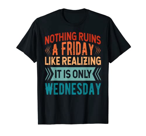 Nothing Ruins A Friday Like Realizing It Is Only Wednesday T-Shirt
