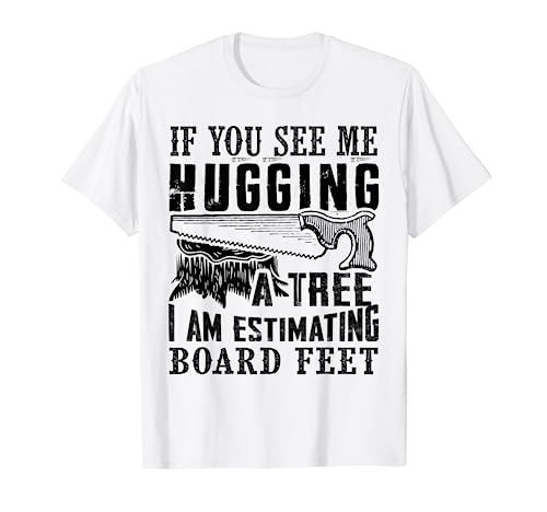 If You See Me Hugging A Tree I Am Estimating Board Feet T-Shirt