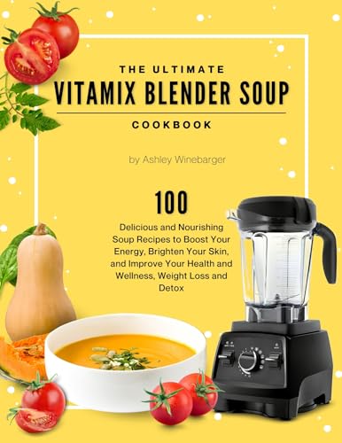 The Ultimate Vitamix Blender Soup Cookbook: 100 Delicious and Nourishing Soup Recipes to Boost Your Energy, Brighten Your Skin, and Improve Your Health and Wellness, Weight Loss and Detox