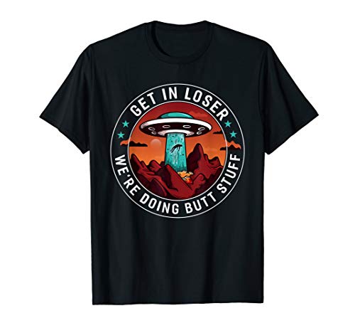 Get In Loser We're Doing Butt Stuff | Funny Aliens UFO Meme T-Shirt