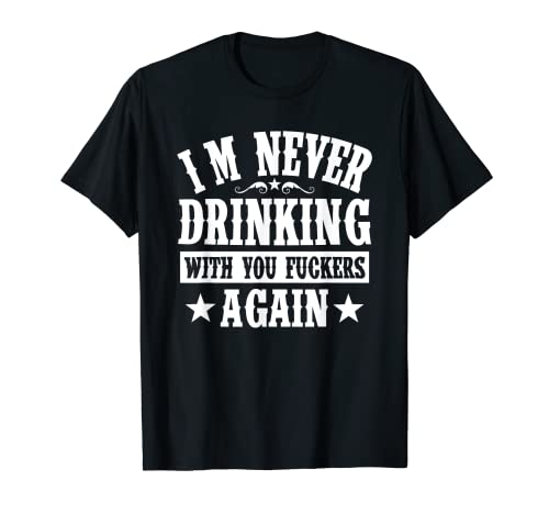I'm Never Drinking With You Fuckers Again Funny Drinking T-Shirt