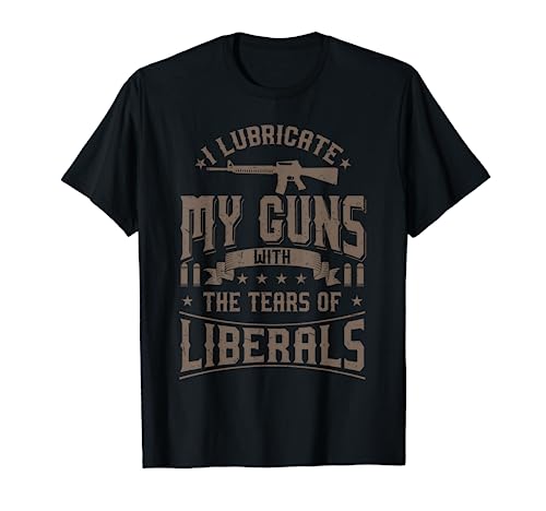 I Lubricate My Guns With The Tears Of Liberals Shirt US Gift