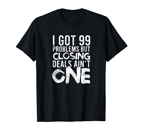 I Got 99 Problems But Closing Deals Ain't One - Car Salesman T-Shirt