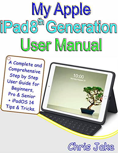 My Apple iPad 8th Generation User Manual: A Complete and Comprehensive Step by Step User Guide for Beginners, Pro and Seniors + iPadOS14 Tips & Tricks