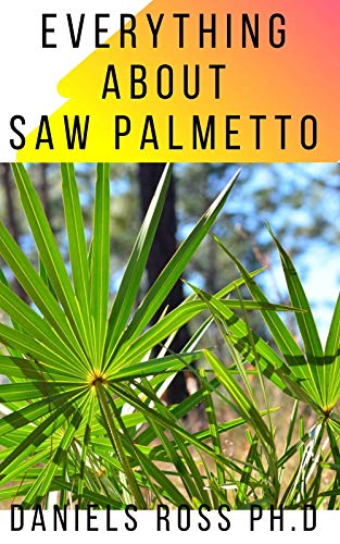 EVERYTHING ABOUT SAW PALMETTO: Comprehensive Guide on Healing Prostate Problem And other Diseases With Saw Palmetto