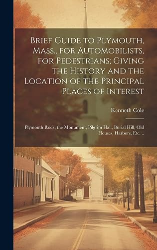 Brief Guide to Plymouth, Mass., for Automobilists, for Pedestrians; Giving the History and the Location of the Principal Places of Interest: Plymouth ... Burial Hill, old Houses, Harbors, etc. ..