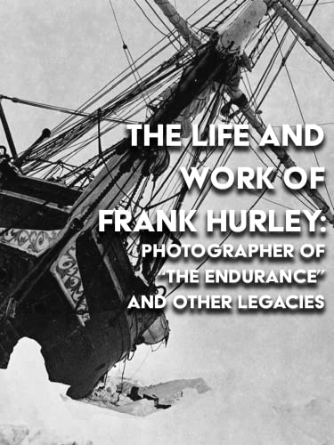 The Life and Work of Frank Hurley: Photographer of 'The Endurance' and Other Legacies