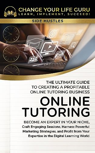 Online Tutoring: The Ultimate Guide to Creating a Profitable Online Tutoring Business (Side Hustles)