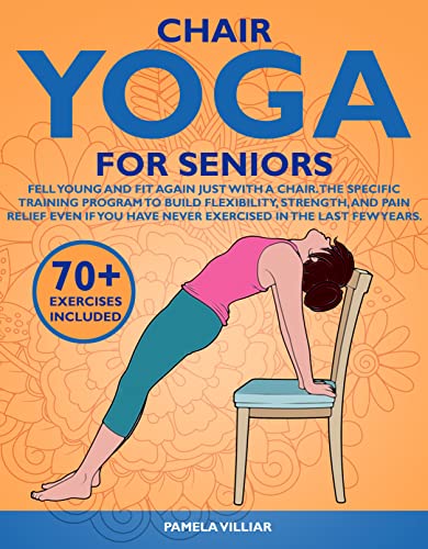 CHAIR YOGA FOR SENIORS: Feel Young And Fit Again Just With A Chair.The Specific Training Program To Build Flexibility,Strength & Pain Relief Even If You Have Never Exercised In The Last Few Years