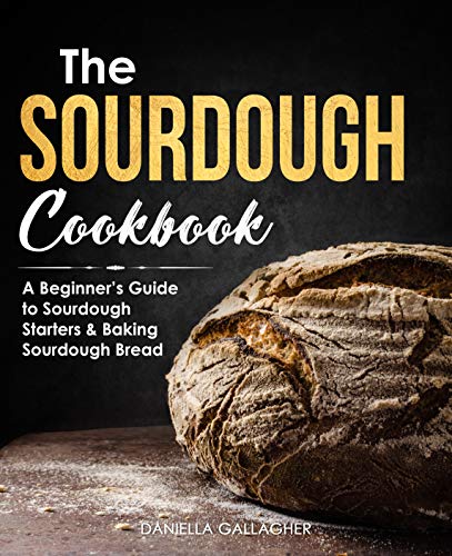 The Sourdough Cookbook: A Beginner’s Guide to Sourdough Starters & Baking Sourdough Bread [Sourdough Bread Recipes]