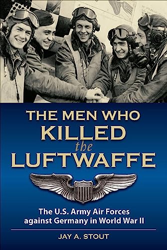 The Men Who Killed the Luftwaffe: The U.S. Army Air Forces Against Germany in World War II